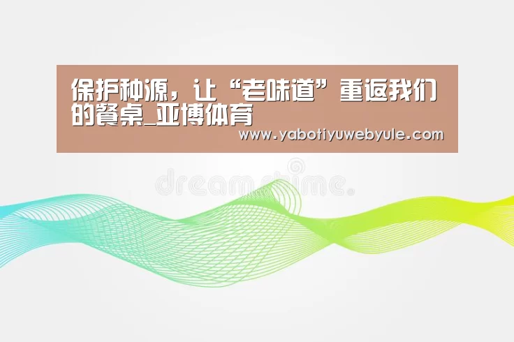 保护种源,让“老味道”重返我们的餐桌_亚博体育(图2) 亚博首页