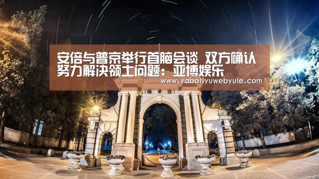 安倍与普京举行首脑会谈 双方确认努力解决领土问题:亚博娱乐(图2) 亚博娱乐